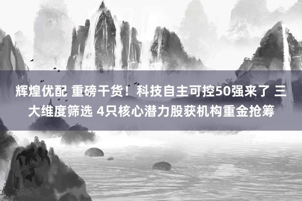 辉煌优配 重磅干货！科技自主可控50强来了 三大维度筛选 4只核心潜力股获机构重金抢筹