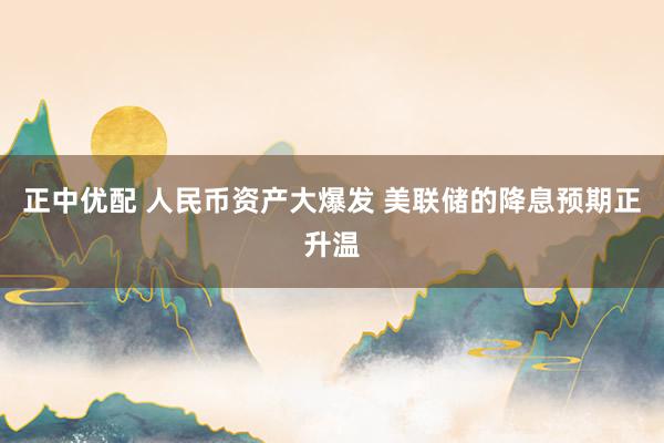 正中优配 人民币资产大爆发 美联储的降息预期正升温