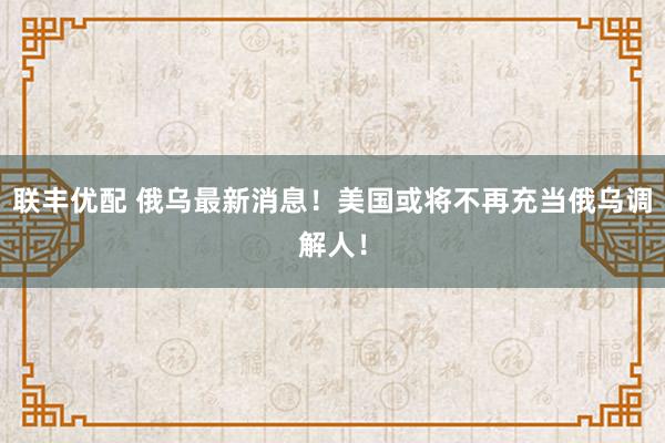 联丰优配 俄乌最新消息！美国或将不再充当俄乌调解人！