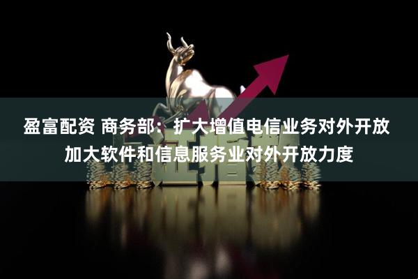 盈富配资 商务部：扩大增值电信业务对外开放 加大软件和信息服务业对外开放力度
