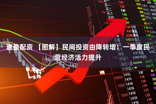 速盈配资 【图解】民间投资由降转增！一季度民营经济活力提升