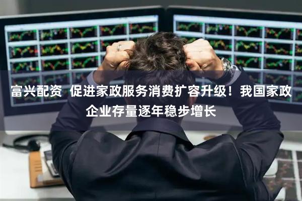 富兴配资  促进家政服务消费扩容升级！我国家政企业存量逐年稳步增长
