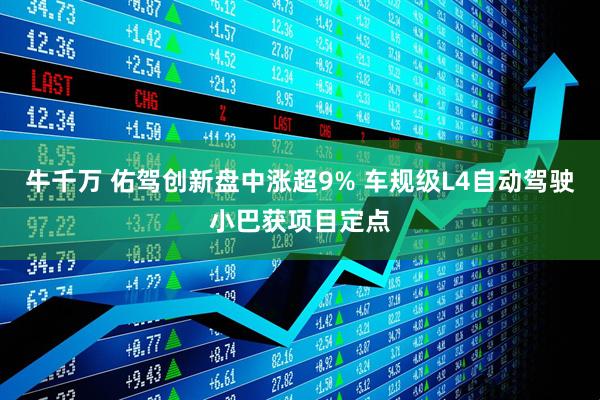 牛千万 佑驾创新盘中涨超9% 车规级L4自动驾驶小巴获项目定点