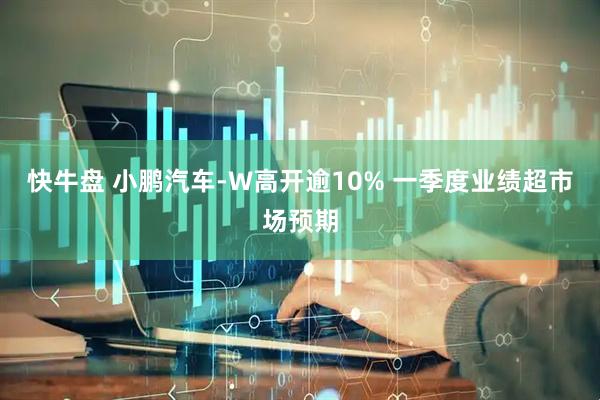 快牛盘 小鹏汽车-W高开逾10% 一季度业绩超市场预期