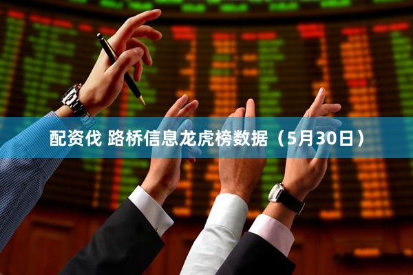 配资伐 路桥信息龙虎榜数据（5月30日）