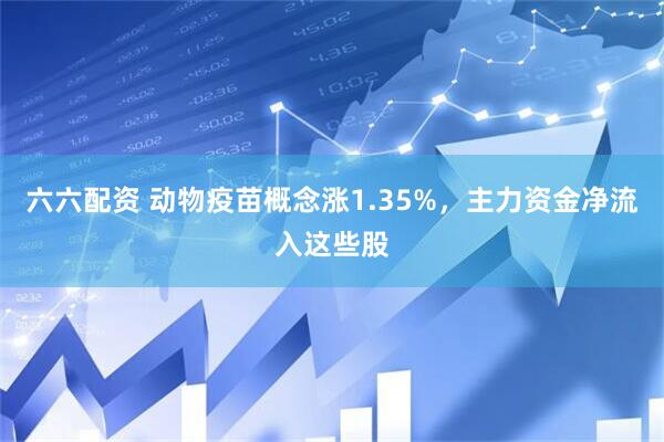 六六配资 动物疫苗概念涨1.35%，主力资金净流入这些股