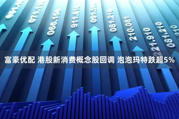 富豪优配 港股新消费概念股回调 泡泡玛特跌超5%