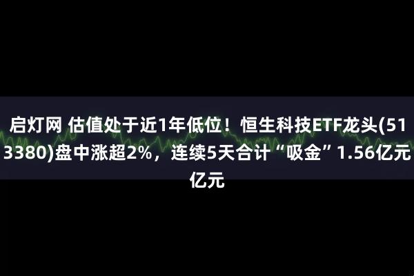 启灯网 估值处于近1年低位！恒生科技ETF龙头(513380)盘中涨超2%，连续5天合计“吸金”1.56亿元