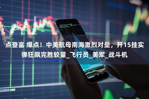 点登富 爆点！中美航母南海激烈对垒，歼15挂实弹狂飙完胜较量_飞行员_美军_战斗机