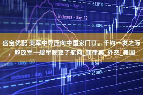 盛宝优配 美军中导压向中国家门口，千钧一发之际，解放军一艘军舰变了航向_菲律宾_外交_美国
