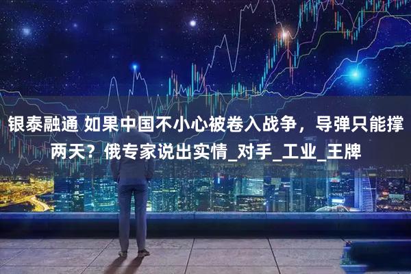 银泰融通 如果中国不小心被卷入战争，导弹只能撑两天？俄专家说出实情_对手_工业_王牌