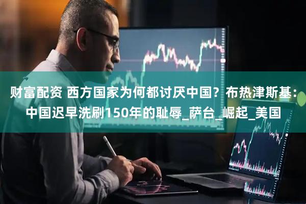 财富配资 西方国家为何都讨厌中国？布热津斯基：中国迟早洗刷150年的耻辱_萨台_崛起_美国