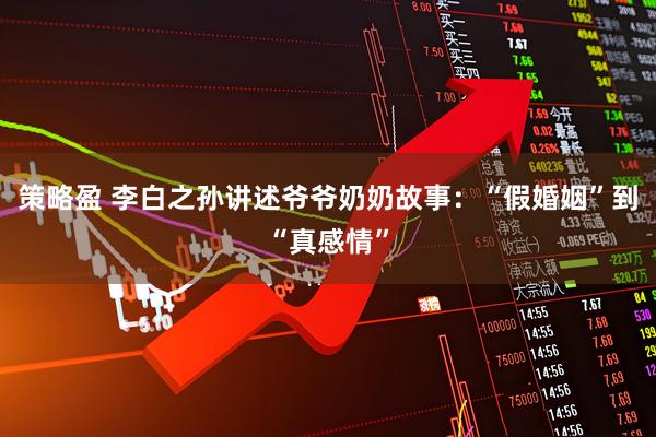 策略盈 李白之孙讲述爷爷奶奶故事：“假婚姻”到“真感情”