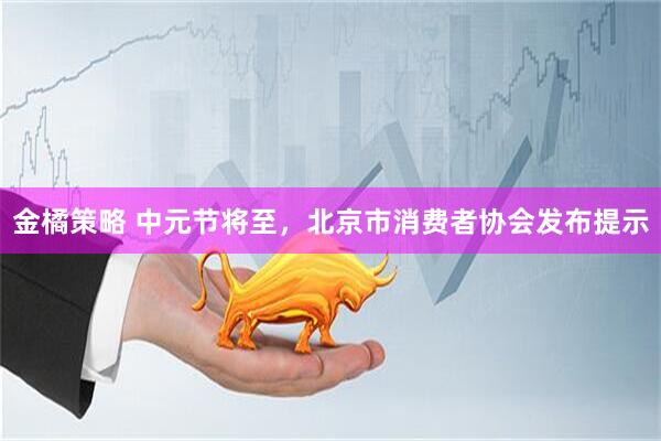 金橘策略 中元节将至，北京市消费者协会发布提示