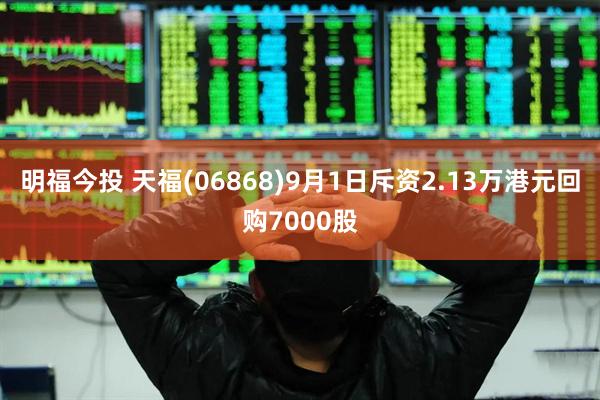 明福今投 天福(06868)9月1日斥资2.13万港元回购7000股