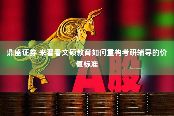 鼎盛证券 来看看文硕教育如何重构考研辅导的价值标准