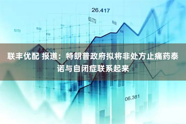 联丰优配 报道：特朗普政府拟将非处方止痛药泰诺与自闭症联系起来