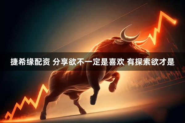 捷希缘配资 分享欲不一定是喜欢 有探索欲才是