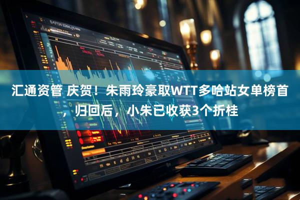 汇通资管 庆贺！朱雨玲豪取WTT多哈站女单榜首，归回后，小朱已收获3个折桂