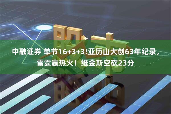 中融证券 单节16+3+3!亚历山大创63年纪录，雷霆赢热火！维金斯空砍23分