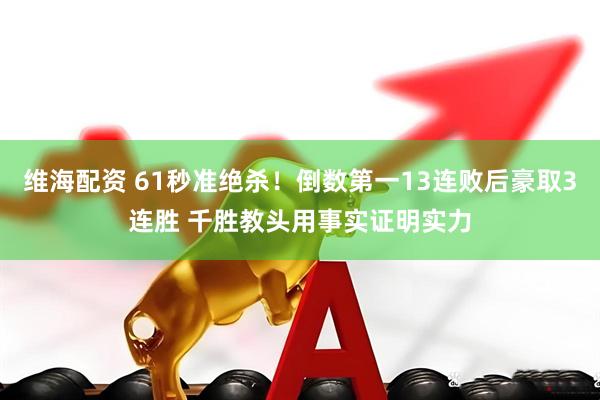 维海配资 61秒准绝杀！倒数第一13连败后豪取3连胜 千胜教头用事实证明实力