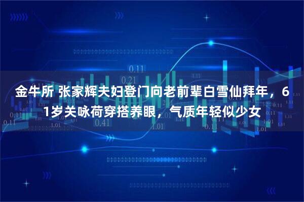 金牛所 张家辉夫妇登门向老前辈白雪仙拜年，61岁关咏荷穿搭养眼，气质年轻似少女