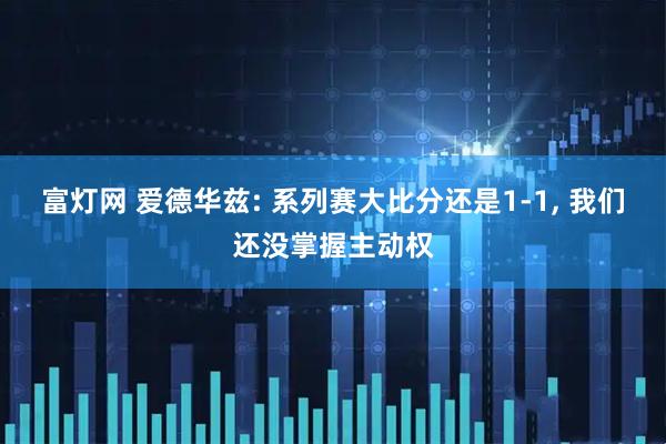 富灯网 爱德华兹: 系列赛大比分还是1-1, 我们还没掌握主动权